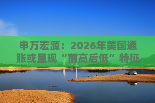 申万宏源：2026年美国通胀或呈现“前高后低”特征