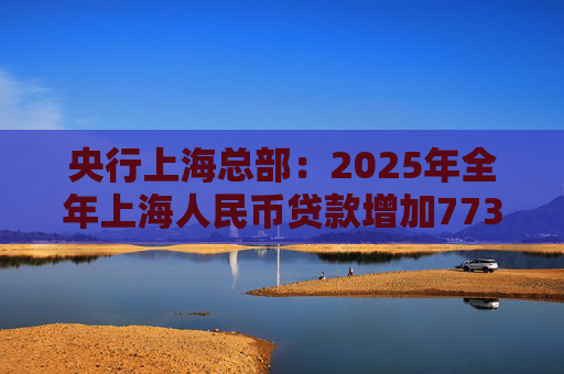 央行上海总部：2025年全年上海人民币贷款增加7734亿元