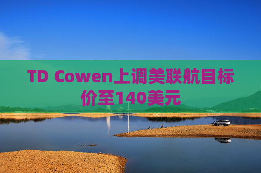 TD Cowen上调美联航目标价至140美元