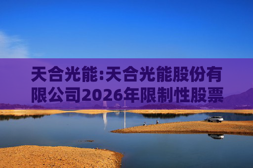 天合光能:天合光能股份有限公司2026年限制性股票激励计划（草案）摘要公告