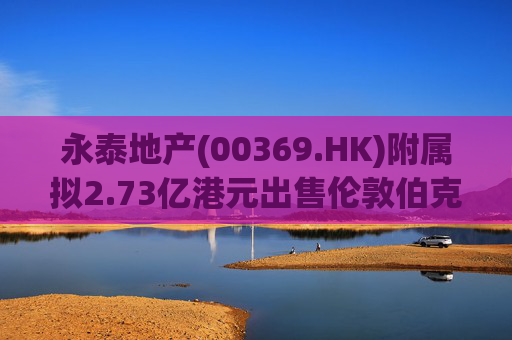 永泰地产(00369.HK)附属拟2.73亿港元出售伦敦伯克利广场物业