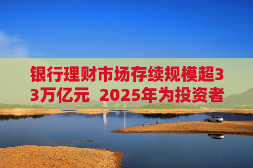 银行理财市场存续规模超33万亿元  2025年为投资者创造收益7303亿元