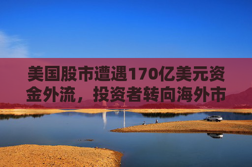 美国股市遭遇170亿美元资金外流，投资者转向海外市场
