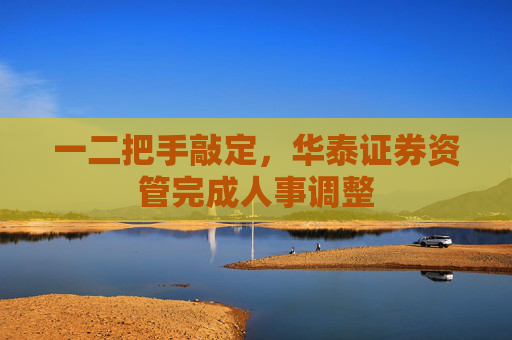 一二把手敲定，华泰证券资管完成人事调整