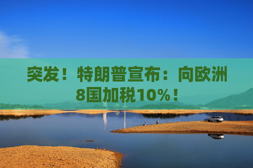 突发！特朗普宣布：向欧洲8国加税10%！