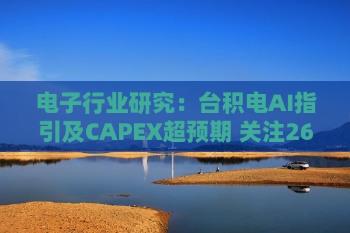 电子行业研究：台积电AI指引及CAPEX超预期 关注26Q1业绩有望超预期方向