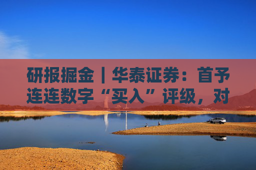 研报掘金｜华泰证券：首予连连数字“买入”评级，对长期TPV增长前景保持乐观