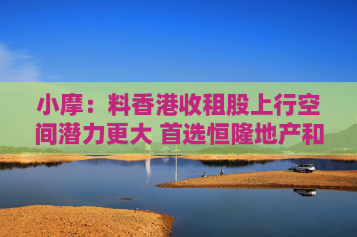 小摩：料香港收租股上行空间潜力更大 首选恒隆地产和太古地产