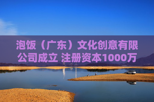 泡饭（广东）文化创意有限公司成立 注册资本1000万人民币