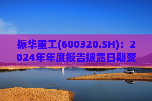 振华重工(600320.SH)：2024年年度报告披露日期变更为3月28日