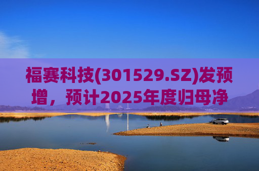 福赛科技(301529.SZ)发预增，预计2025年度归母净利润1.31亿元至1.46亿元，增长33.65%至49.01%
