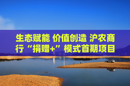 生态赋能 价值创造 沪农商行“捐赠+”模式首期项目落地  第1张