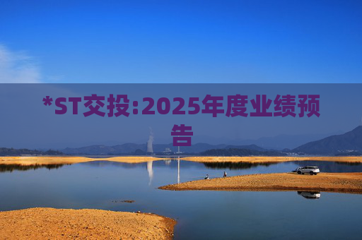 *ST交投:2025年度业绩预告