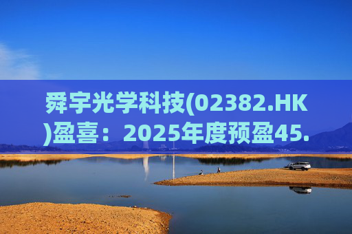 舜宇光学科技(02382.HK)盈喜：2025年度预盈45.886亿元-47.235亿元，同比大幅增长70.0%-75.0%