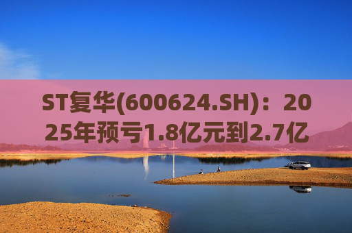 ST复华(600624.SH)：2025年预亏1.8亿元到2.7亿元