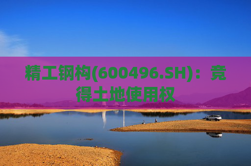 精工钢构(600496.SH)：竞得土地使用权