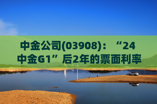 中金公司(03908)：“24 中金G1”后2年的票面利率下调84个基点