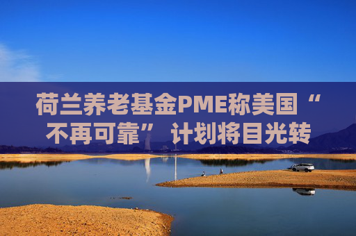 荷兰养老基金PME称美国“不再可靠” 计划将目光转向欧洲  第1张