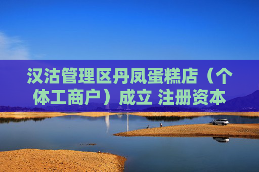 汉沽管理区丹凤蛋糕店（个体工商户）成立 注册资本10万人民币