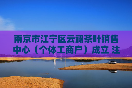 南京市江宁区云澜茶叶销售中心（个体工商户）成立 注册资本2万人民币  第1张