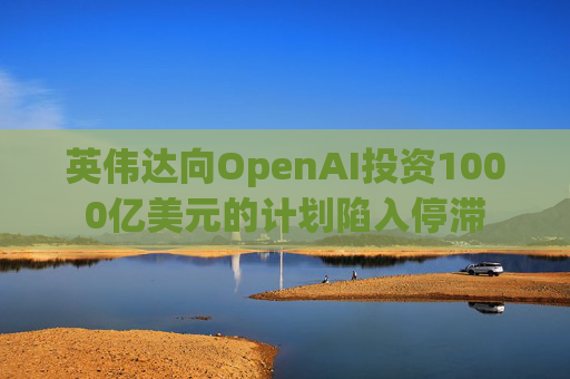 英伟达向OpenAI投资1000亿美元的计划陷入停滞
