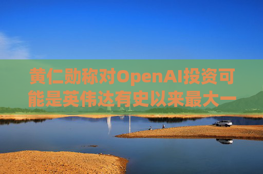 黄仁勋称对OpenAI投资可能是英伟达有史以来最大一笔