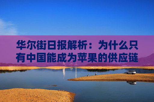 华尔街日报解析：为什么只有中国能成为苹果的供应链中心？