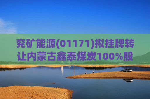 兖矿能源(01171)拟挂牌转让内蒙古鑫泰煤炭100%股权
