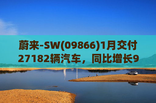 蔚来-SW(09866)1月交付27182辆汽车，同比增长96.1%