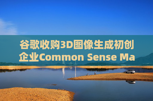 谷歌收购3D图像生成初创企业Common Sense Machines
