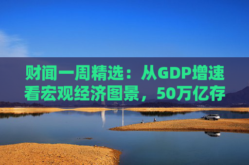 财闻一周精选：从GDP增速看宏观经济图景，50万亿存款搬家去了哪？