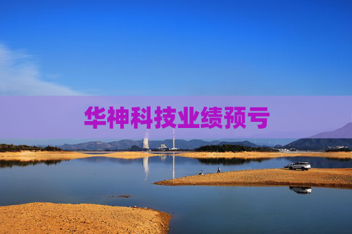 华神科技业绩预亏