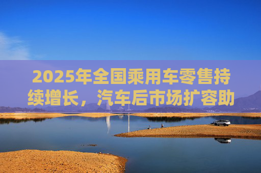 2025年全国乘用车零售持续增长，汽车后市场扩容助推巴兰仕长期向好