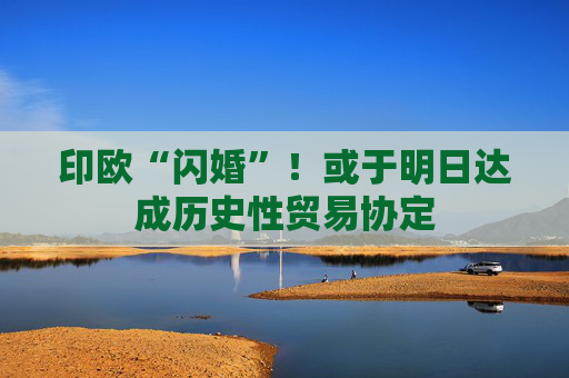 印欧“闪婚”！或于明日达成历史性贸易协定