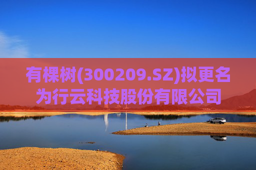 有棵树(300209.SZ)拟更名为行云科技股份有限公司