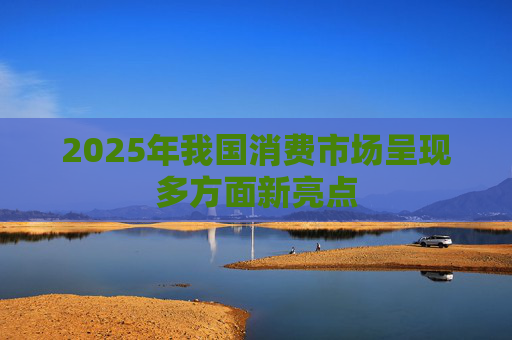 2025年我国消费市场呈现多方面新亮点