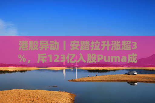 港股异动丨安踏拉升涨超3%，斥123亿入股Puma成最大股东