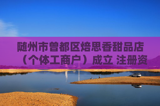 随州市曾都区焙思香甜品店（个体工商户）成立 注册资本2万人民币