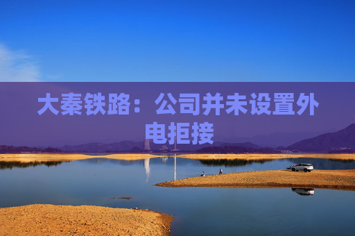 大秦铁路：公司并未设置外电拒接