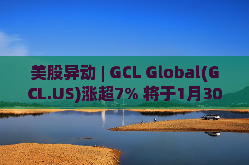 美股异动 | GCL Global(GCL.US)涨超7% 将于1月30日举行业绩电话会议  第1张