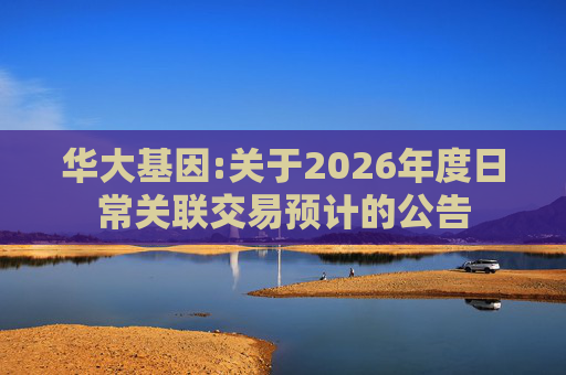 华大基因:关于2026年度日常关联交易预计的公告