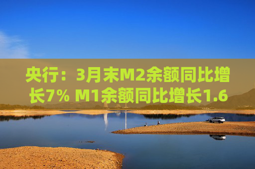 央行：3月末M2余额同比增长7% M1余额同比增长1.6%