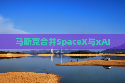 马斯克合并SpaceX与xAI