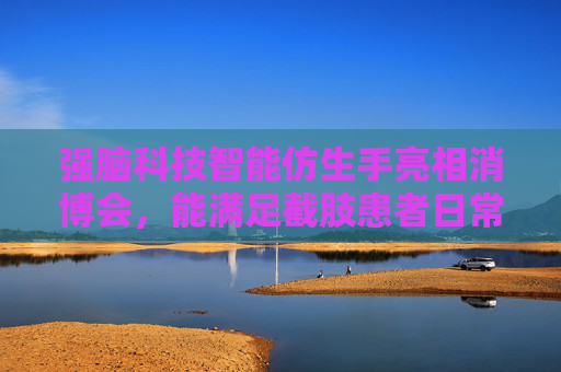 强脑科技智能仿生手亮相消博会，能满足截肢患者日常手势需要  第1张