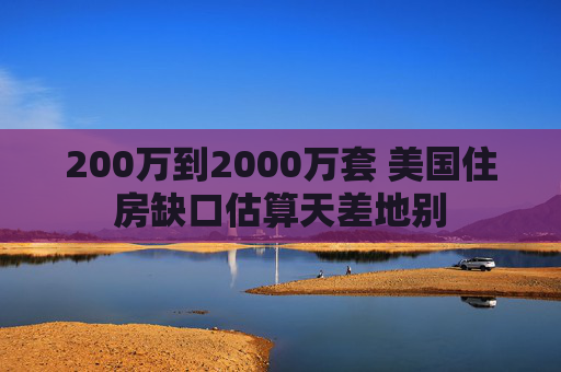 200万到2000万套 美国住房缺口估算天差地别