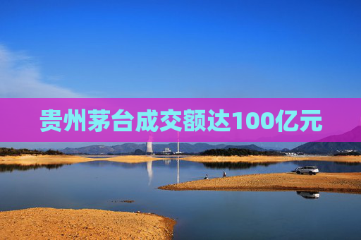 贵州茅台成交额达100亿元  第1张