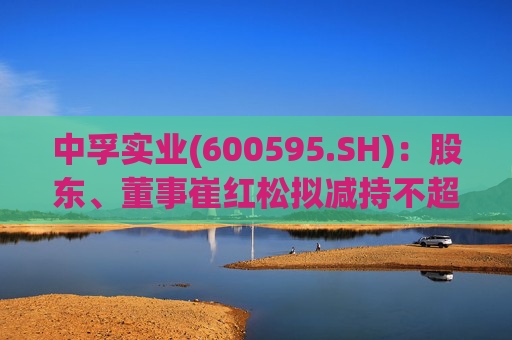 中孚实业(600595.SH)：股东、董事崔红松拟减持不超287.53万股股份