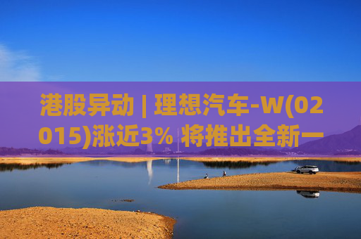 港股异动 | 理想汽车-W(02015)涨近3% 将推出全新一代理想L9 Livis版 新一代车型智能化程度将大幅提升  第1张