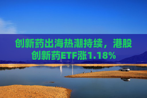 创新药出海热潮持续，港股创新药ETF涨1.18%