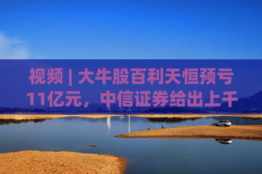 视频 | 大牛股百利天恒预亏11亿元，中信证券给出上千元目标价？  第1张